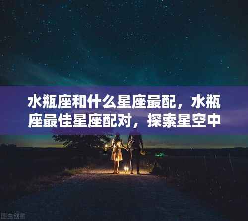水瓶座最佳星座配对，寻找星空中的理想伴侣之旅