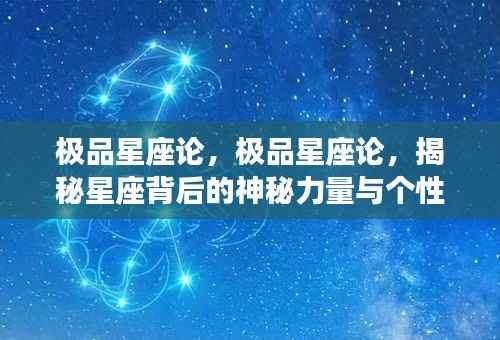 揭秘星座背后的神秘力量与个性魅力，深度解析极品星座论