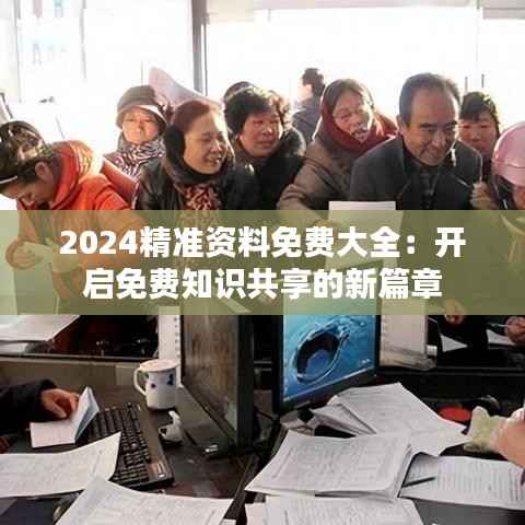 2024精准资料免费大全：开启免费知识共享的新篇章