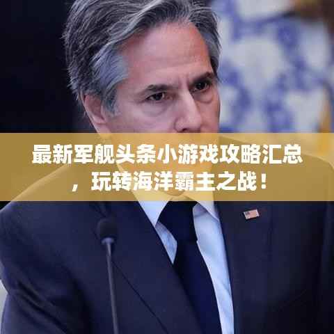 最新军舰头条小游戏攻略汇总，玩转海洋霸主之战！