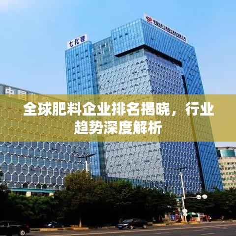 全球肥料企业排名揭晓，行业趋势深度解析